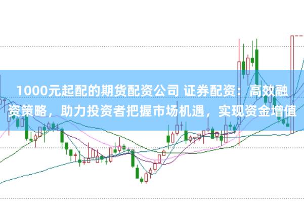1000元起配的期货配资公司 证券配资：高效融资策略，助力投资者把握市场机遇，实现资金增值