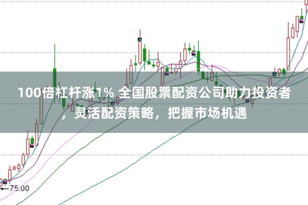 100倍杠杆涨1% 全国股票配资公司助力投资者，灵活配资策略，把握市场机遇