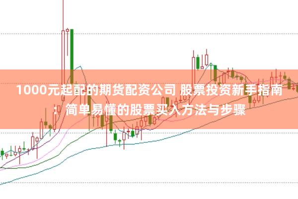 1000元起配的期货配资公司 股票投资新手指南：简单易懂的股票买入方法与步骤