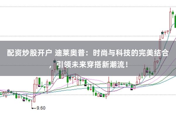 配资炒股开户 迪莱奥普：时尚与科技的完美结合，引领未来穿搭新潮流！