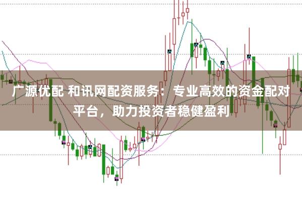 广源优配 和讯网配资服务：专业高效的资金配对平台，助力投资者稳健盈利