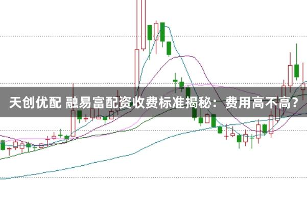 天创优配 融易富配资收费标准揭秘:费用高不高?