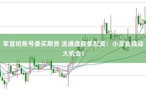 军官给账号委买期货 流通盘股票配资：小资金撬动大机会！
