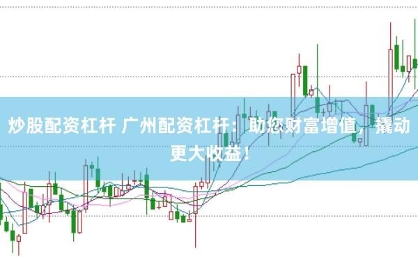 炒股配资杠杆 广州配资杠杆：助您财富增值，撬动更大收益！