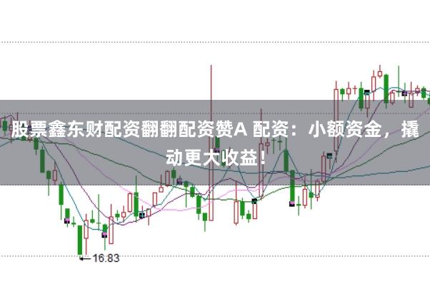 股票鑫东财配资翻翻配资赞A 配资：小额资金，撬动更大收益！