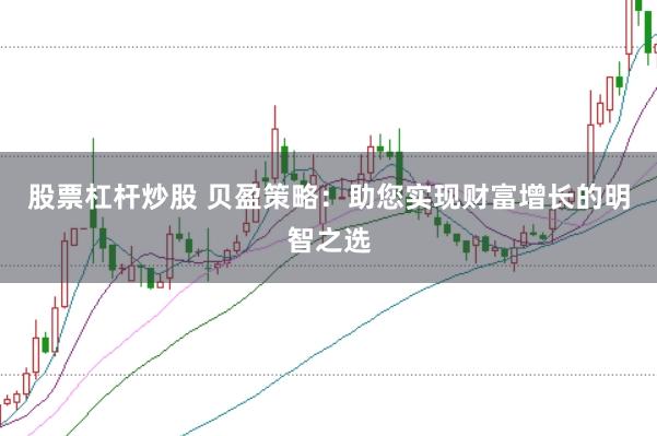 股票杠杆炒股 贝盈策略：助您实现财富增长的明智之选