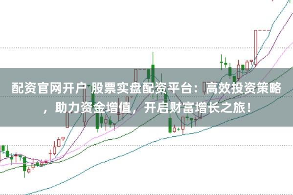 配资官网开户 股票实盘配资平台：高效投资策略，助力资金增值，开启财富增长之旅！