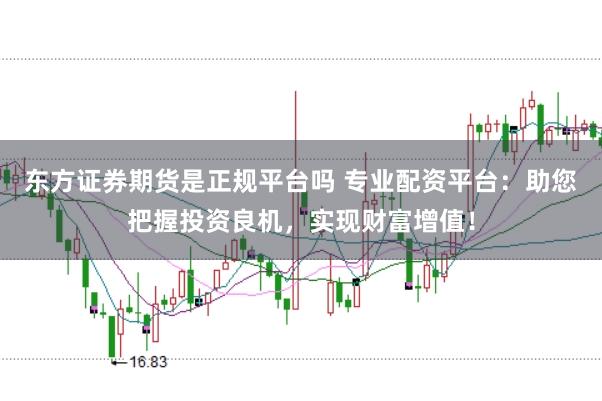 东方证券期货是正规平台吗 专业配资平台：助您把握投资良机，实现财富增值！