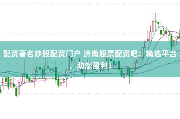 配资著名炒股配资门户 济南股票配资吧：精选平台，助您盈利！