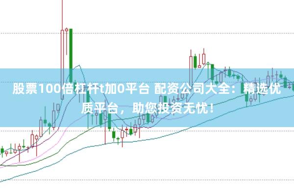 股票100倍杠杆t加0平台 配资公司大全:精选优质平台,助您投资无忧!