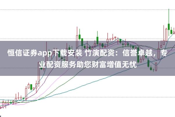 恒信证券app下载安装 竹演配资：信誉卓越，专业配资服务助您财富增值无忧