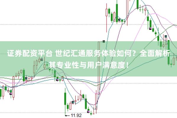 证券配资平台 世纪汇通服务体验如何？全面解析其专业性与用户满意度！