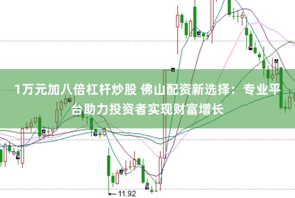 1万元加八倍杠杆炒股 佛山配资新选择：专业平台助力投资者实现财富增长