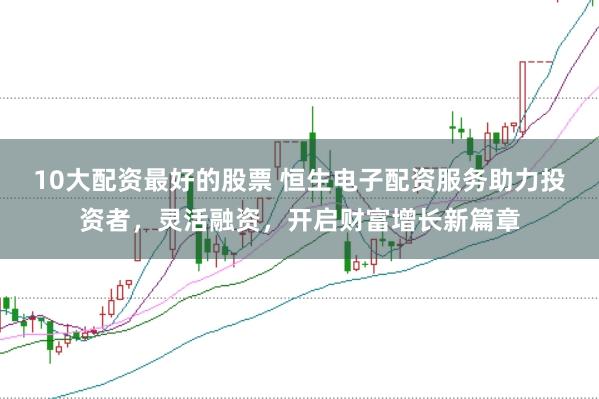 10大配资最好的股票 恒生电子配资服务助力投资者，灵活融资，开启财富增长新篇章