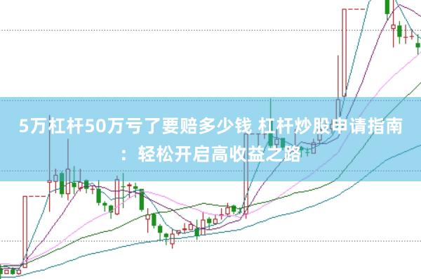 5万杠杆50万亏了要赔多少钱 杠杆炒股申请指南：轻松开启高收益之路