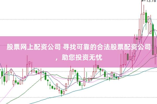 股票网上配资公司 寻找可靠的合法股票配资公司，助您投资无忧