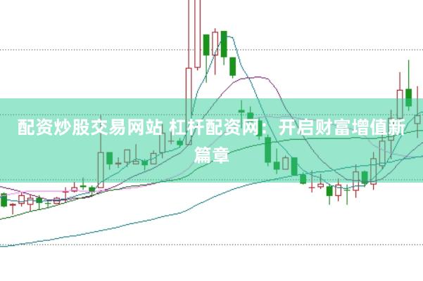 配资炒股交易网站 杠杆配资网：开启财富增值新篇章