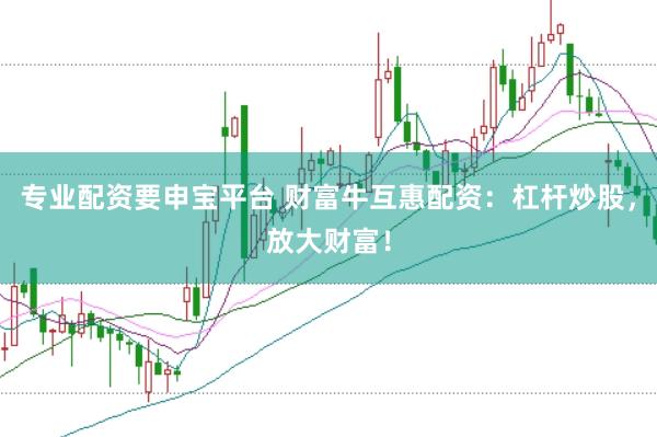 专业配资要申宝平台 财富牛互惠配资：杠杆炒股，放大财富！