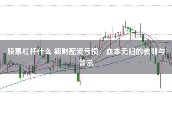 股票杠杆什么 期财配资亏损：血本无归的教训与警示