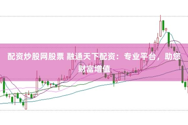 配资炒股网股票 融通天下配资：专业平台，助您财富增值
