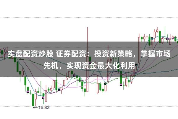 实盘配资炒股 证券配资：投资新策略，掌握市场先机，实现资金最大化利用