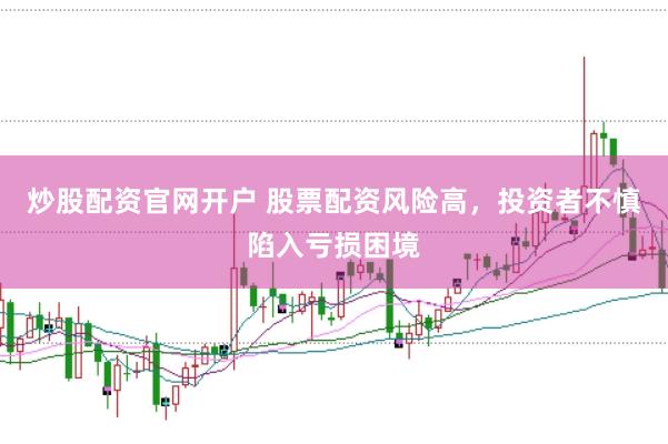 炒股配资官网开户 股票配资风险高，投资者不慎陷入亏损困境