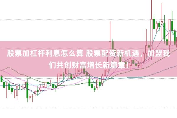 股票加杠杆利息怎么算 股票配资新机遇，加盟我们共创财富增长新篇章！