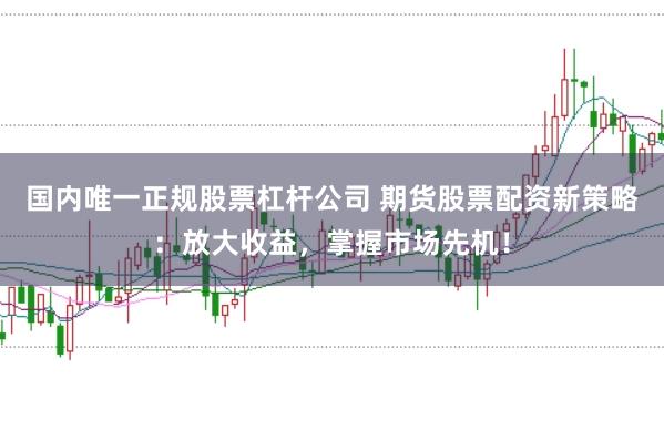 国内唯一正规股票杠杆公司 期货股票配资新策略:放大收益,掌握市场先机!