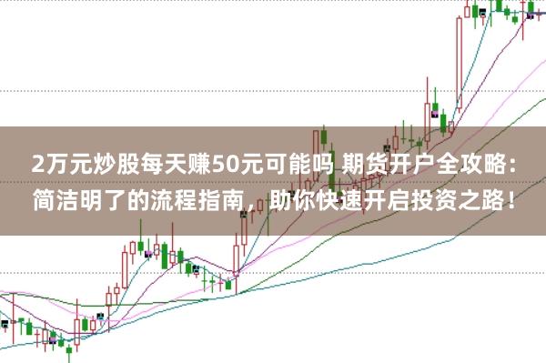 2万元炒股每天赚50元可能吗 期货开户全攻略：简洁明了的流程指南，助你快速开启投资之路！