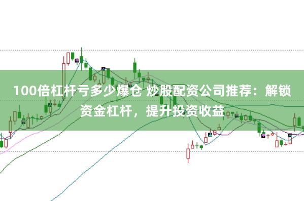 100倍杠杆亏多少爆仓 炒股配资公司推荐：解锁资金杠杆，提升投资收益