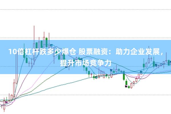 10倍杠杆跌多少爆仓 股票融资：助力企业发展，提升市场竞争力
