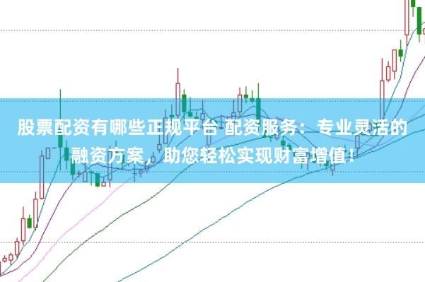 股票配资有哪些正规平台 配资服务：专业灵活的融资方案，助您轻松实现财富增值！