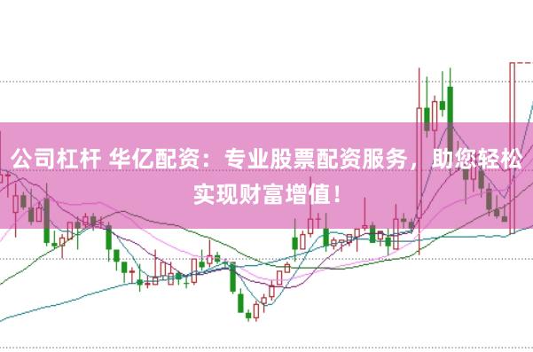 公司杠杆 华亿配资：专业股票配资服务，助您轻松实现财富增值！