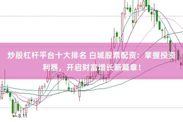 炒股杠杆平台十大排名 白城股票配资：掌握投资利器，开启财富增长新篇章！