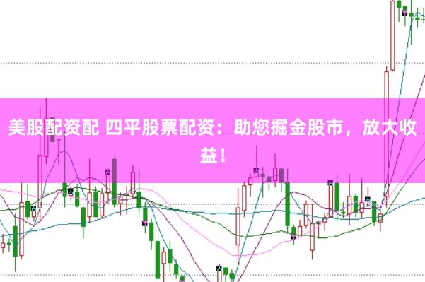 美股配资配 四平股票配资：助您掘金股市，放大收益！