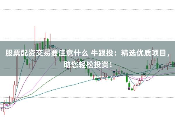 股票配资交易要注意什么 牛跟投：精选优质项目，助您轻松投资！