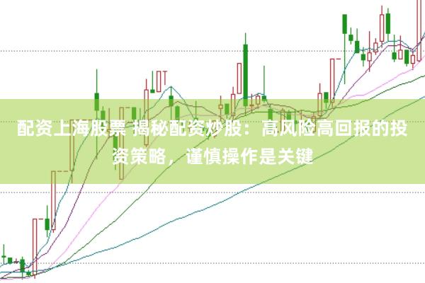 配资上海股票 揭秘配资炒股：高风险高回报的投资策略，谨慎操作是关键