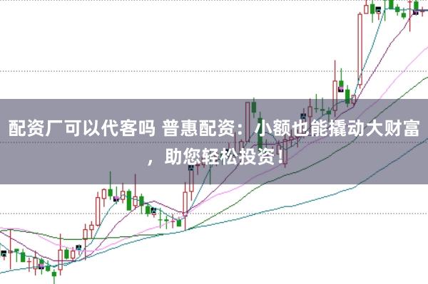 配资厂可以代客吗 普惠配资：小额也能撬动大财富，助您轻松投资！