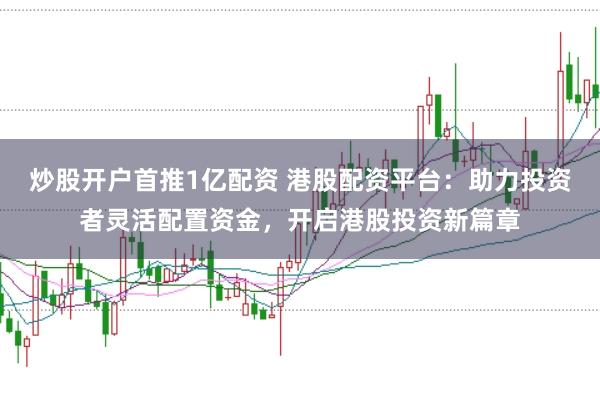 炒股开户首推1亿配资 港股配资平台：助力投资者灵活配置资金，开启港股投资新篇章