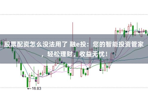 股票配资怎么没法用了 融e投：您的智能投资管家，轻松理财，收益无忧！