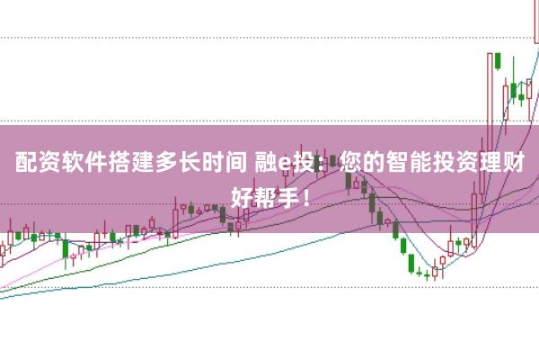 配资软件搭建多长时间 融e投:您的智能投资理财好帮手!