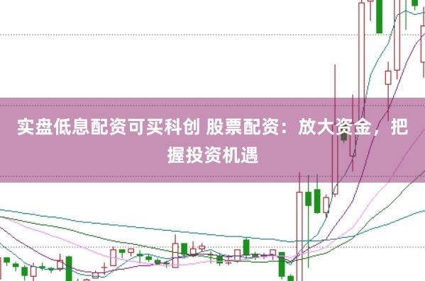 实盘低息配资可买科创 股票配资：放大资金，把握投资机遇
