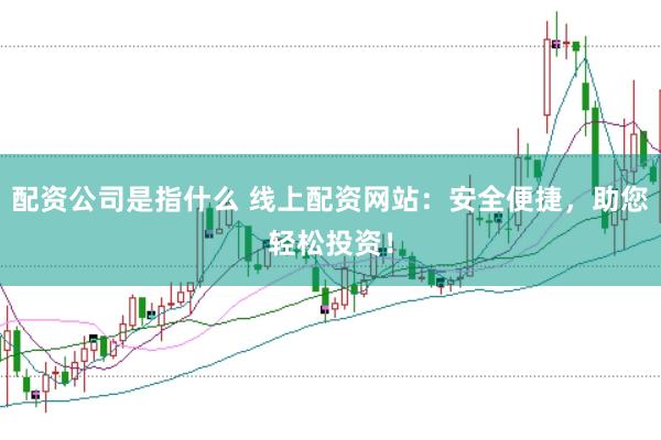 配资公司是指什么 线上配资网站：安全便捷，助您轻松投资！