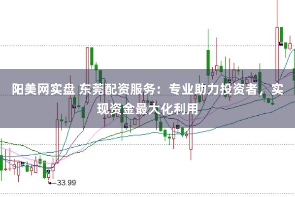 阳美网实盘 东莞配资服务：专业助力投资者，实现资金最大化利用