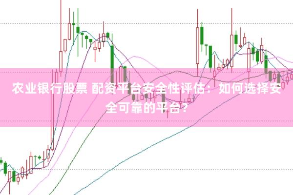 农业银行股票 配资平台安全性评估：如何选择安全可靠的平台？