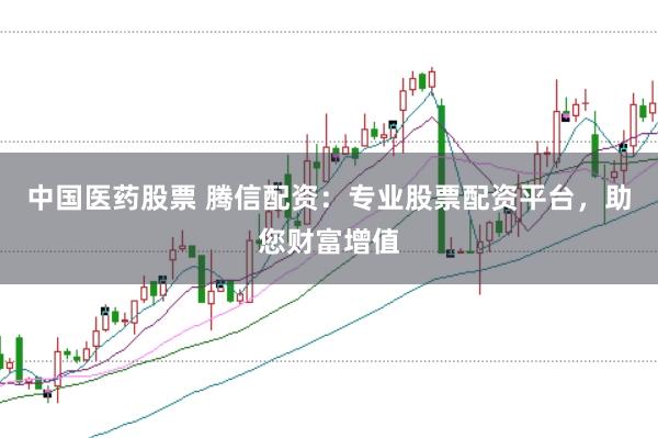 中国医药股票 腾信配资：专业股票配资平台，助您财富增值