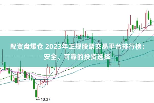 配资盘爆仓 2023年正规股票交易平台排行榜：安全、可靠的投资选择