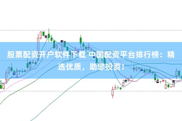 股票配资开户软件下载 中国配资平台排行榜：精选优质，助您投资！