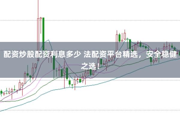 配资炒股配资利息多少 法配资平台精选，安全稳健之选！