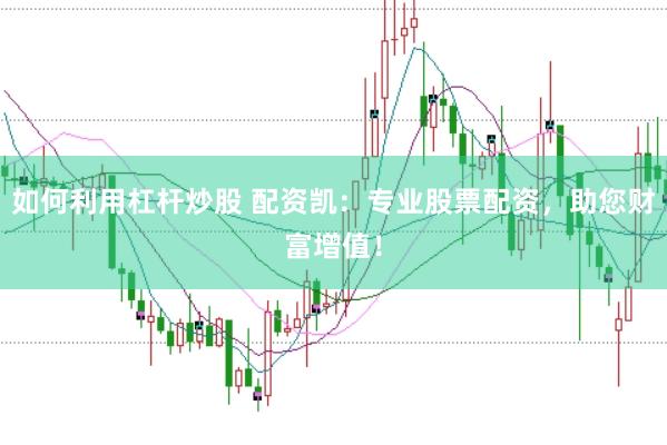 如何利用杠杆炒股 配资凯：专业股票配资，助您财富增值！